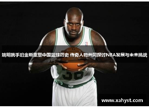 姚明携手珀金斯重塑中国篮球历史 传奇人物共同探讨NBA发展与未来挑战