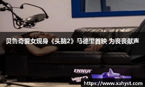 NG28贝鲁奇爱女现身《头脑2》马德里首映 为丧丧献声