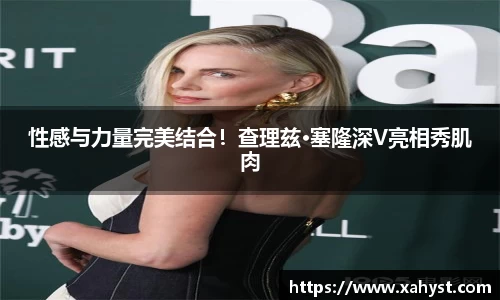 NG28性感与力量完美结合！查理兹·塞隆深V亮相秀肌肉